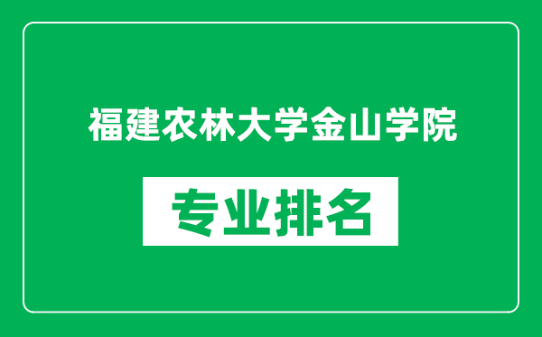 福建农林大学金山学院专业排名一览表,福建农林大学金山学院哪些专业比较好