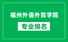 福州外语外贸学院专业排名一览表_福州外语外贸学院哪些专业比较好