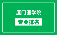 厦门医学院专业排名一览表_厦门医学院哪些专业比较好