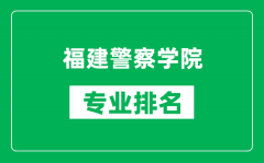 福建警察学院专业排名一览表_福建警察学院哪些专业比较好