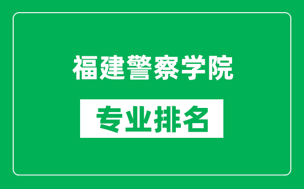 福建警察学院专业排名一览表,福建警察学院哪些专业比较好