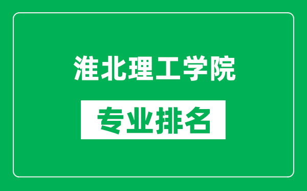 淮北理工学院专业排名一览表,淮北理工学院哪些专业比较好