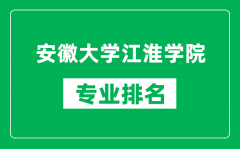 安徽大学江淮学院专业排名一览表_安徽大学江淮学院哪些专业比较好