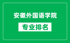 安徽外国语学院专业排名一览表_安徽外国语学院哪些专业比较好