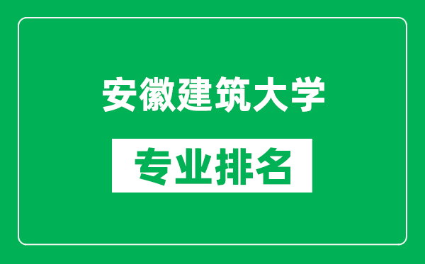 安徽建筑大学专业排名一览表,安徽建筑大学哪些专业比较好