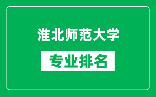 淮北师范大学专业排名一览表,淮北师范大学哪些专业比较好