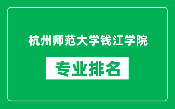 杭州师范大学钱江学院专业排名一览表,杭州师范大学钱江学院哪些专业比较好