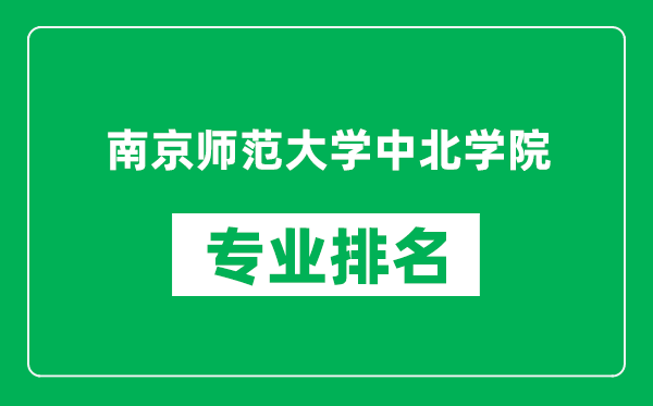 南京师范大学中北学院专业排名一览表,南京师范大学中北学院哪些专业比较好