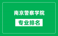 南京警察学院专业排名一览表_南京警察学院哪些专业比较好