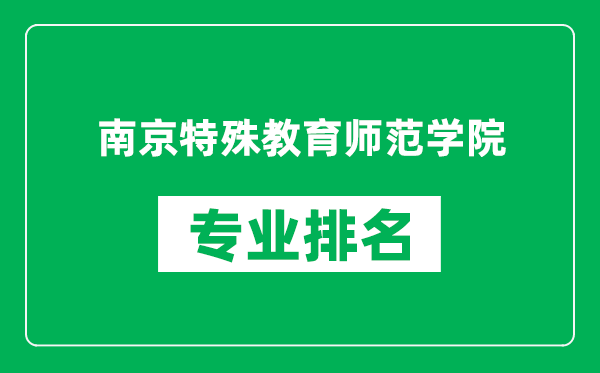 南京特殊教育师范学院专业排名一览表,南京特殊教育师范学院哪些专业比较好