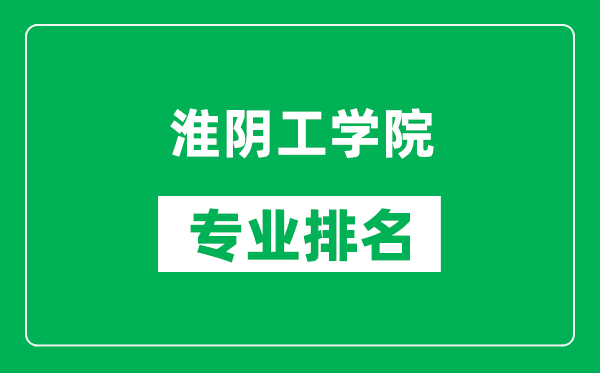 淮阴工学院专业排名一览表,淮阴工学院哪些专业比较好