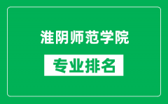 淮阴师范学院专业排名一览表_淮阴师范学院哪些专业比较好