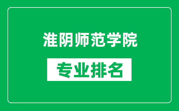 淮阴师范学院专业排名一览表,淮阴师范学院哪些专业比较好