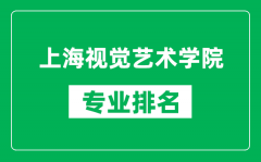 上海视觉艺术学院专业排名一览表_上海视觉艺术学院哪些专业比较好