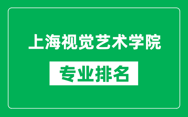 上海视觉艺术学院专业排名一览表,上海视觉艺术学院哪些专业比较好