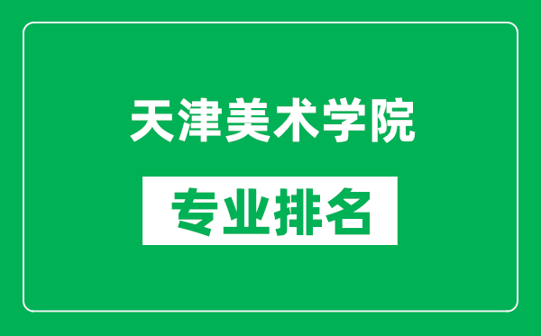 天津美术学院专业排名一览表,天津美术学院哪些专业比较好