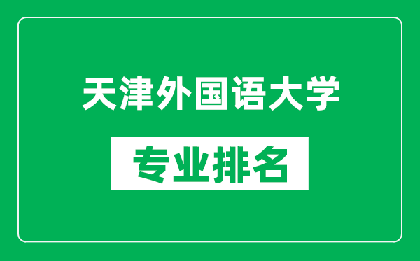 天津外国语大学专业排名一览表,天津外国语大学哪些专业比较好