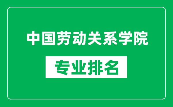 中国劳动关系学院专业排名一览表,中国劳动关系学院哪些专业比较好