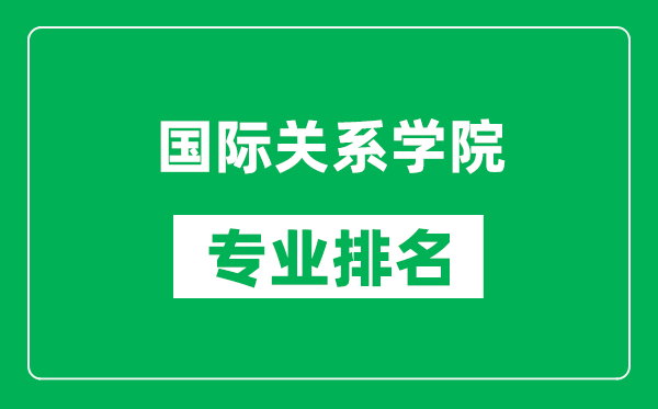 国际关系学院专业排名一览表,国际关系学院哪些专业比较好