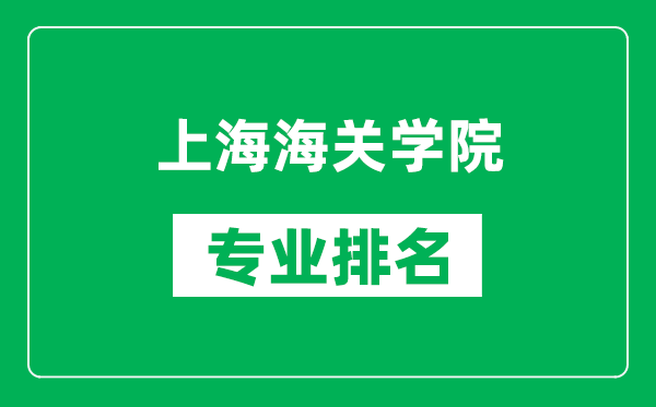 上海海关学院专业排名一览表,上海海关学院哪些专业比较好