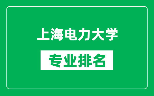 上海电力大学专业排名一览表,上海电力大学哪些专业比较好