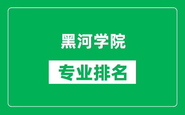 黑河学院专业排名一览表,黑河学院哪些专业比较好