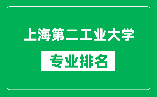 上海第二工业大学专业排名一览表,上海第二工业大学哪些专业比较好