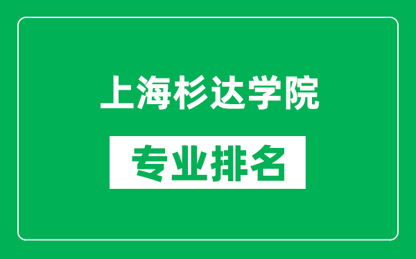 上海杉达学院专业排名一览表,上海杉达学院哪些专业比较好