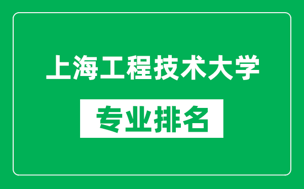 上海工程技术大学专业排名一览表,上海工程技术大学哪些专业比较好