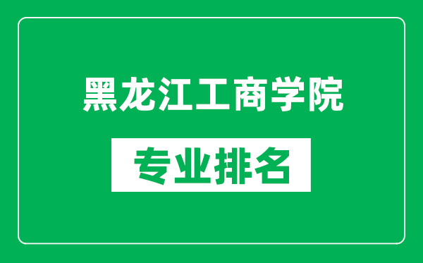 黑龙江工商学院专业排名一览表,黑龙江工商学院哪些专业比较好