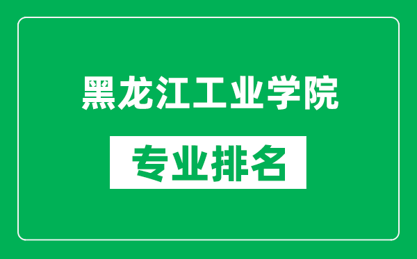 黑龙江工业学院专业排名一览表,黑龙江工业学院哪些专业比较好