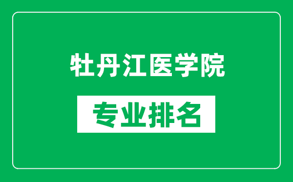 牡丹江医学院专业排名一览表,牡丹江医学院哪些专业比较好