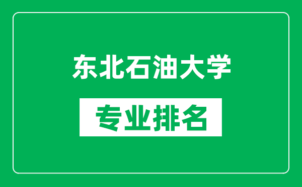 东北石油大学专业排名一览表,东北石油大学哪些专业比较好