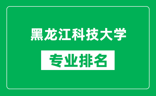 黑龙江科技大学专业排名一览表,黑龙江科技大学哪些专业比较好