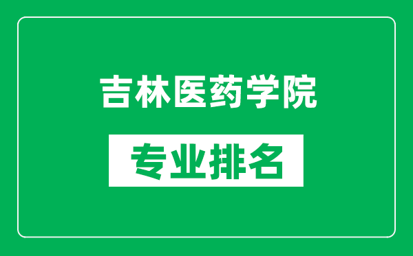 吉林医药学院专业排名一览表,吉林医药学院哪些专业比较好