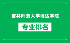 吉林师范大学博达学院专业排名一览表_哪些专业比较好