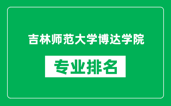 吉林师范大学博达学院专业排名一览表,吉林师范大学博达学院哪些专业比较好