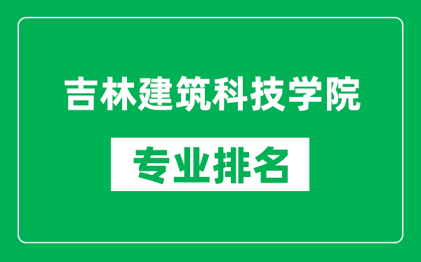 吉林建筑科技学院专业排名一览表,吉林建筑科技学院哪些专业比较好