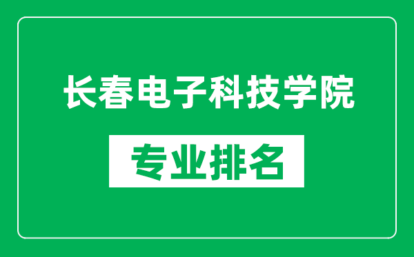 长春电子科技学院专业排名一览表,长春电子科技学院哪些专业比较好