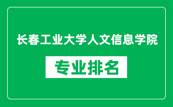 长春工业大学人文信息学院专业排名一览表,长春工业大学人文信息学院哪些专业比较好