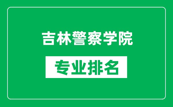 吉林警察学院专业排名一览表,吉林警察学院哪些专业比较好