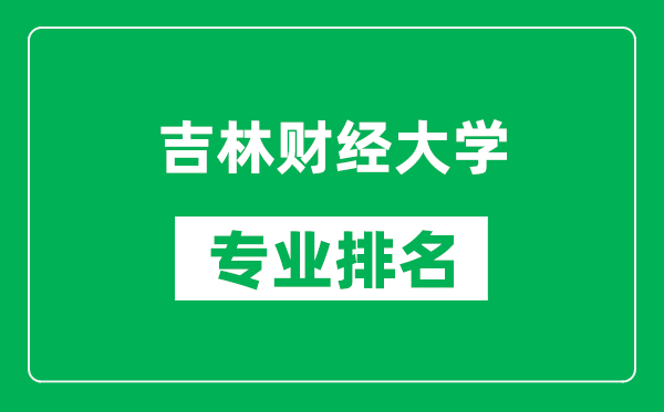 吉林财经大学专业排名一览表,吉林财经大学哪些专业比较好