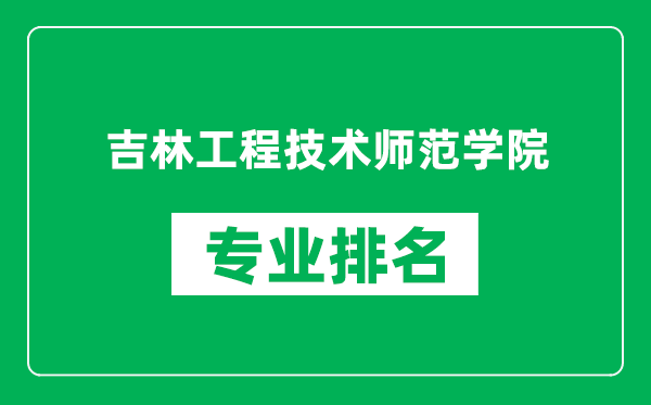 吉林工程技术师范学院专业排名一览表,吉林工程技术师范学院哪些专业比较好