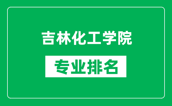 吉林化工学院专业排名一览表,吉林化工学院哪些专业比较好