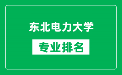 东北电力大学专业排名一览表_东北电力大学哪些专业比较好