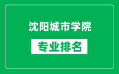 沈阳城市学院专业排名一览表_沈阳城市学院哪些专业比较好