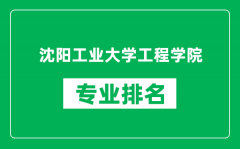 沈阳工业大学工程学院专业排名一览表_哪些专业比较好