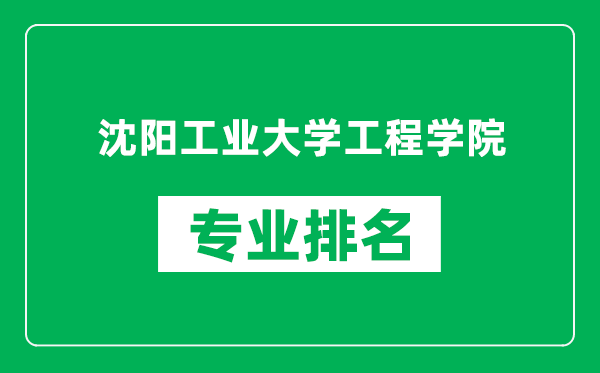 沈阳工业大学工程学院专业排名一览表,沈阳工业大学工程学院哪些专业比较好