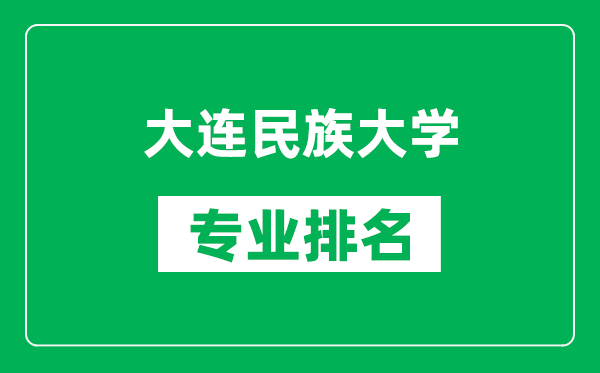 大连民族大学专业排名一览表,大连民族大学哪些专业比较好