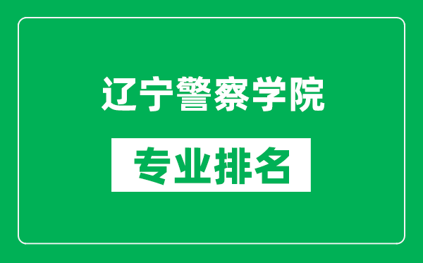 辽宁警察学院专业排名一览表,辽宁警察学院哪些专业比较好